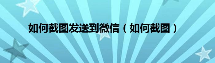 如何截图发送到微信（如何截图）