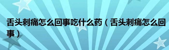 舌头刺痛怎么回事吃什么药（舌头刺痛怎么回事）