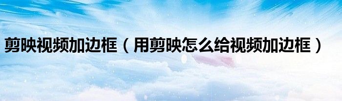 剪映视频加边框(用剪映怎么给视频加边框)