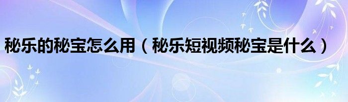 秘乐的秘宝怎么用（秘乐短视频秘宝是什么）