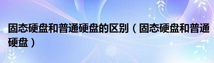 固态硬盘和普通硬盘的区别（固态硬盘和普通硬盘）