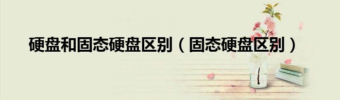 硬盘和固态硬盘区别（固态硬盘区别）
