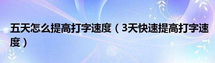 五天怎么提高打字速度（3天快速提高打字速度）