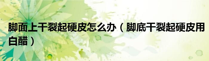 脚面上干裂起硬皮怎么办(脚底干裂起硬皮用白醋)