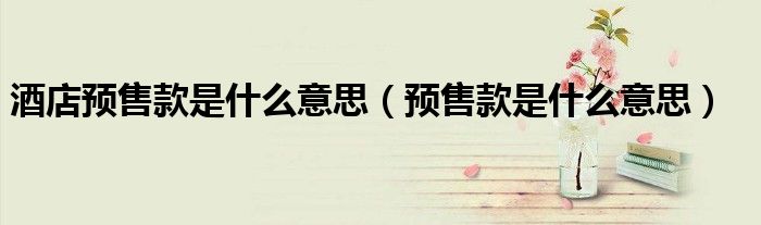酒店预售款是什么意思（预售款是什么意思）