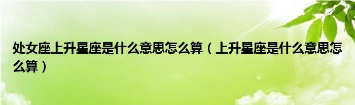 处女座上升星座是什么意思怎么算（上升星座是什么意思怎么算）