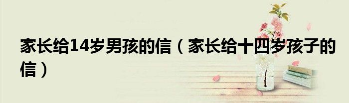家长给14岁男孩的信（家长给十四岁孩子的信）
