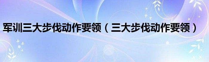 军训三大步伐动作要领（三大步伐动作要领）