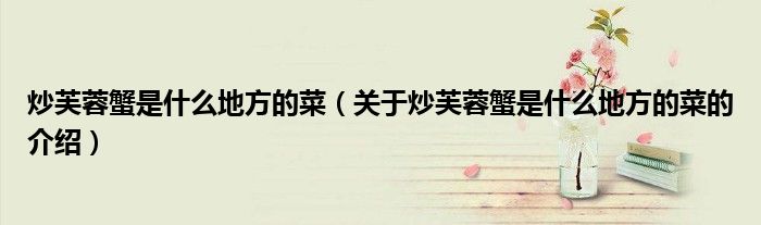 炒芙蓉蟹是什么地方的菜（关于炒芙蓉蟹是什么地方的菜的介绍）