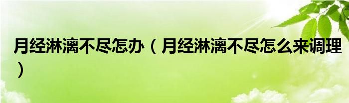 月经淋漓不尽怎办（月经淋漓不尽怎么来调理）