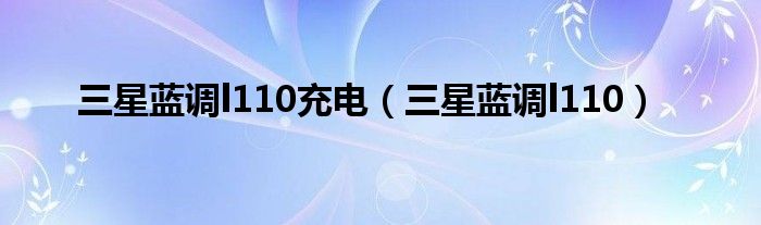 三星蓝调l110充电（三星蓝调l110）