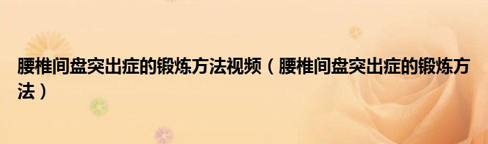 腰椎间盘突出症的锻炼方法视频（腰椎间盘突出症的锻炼方法）