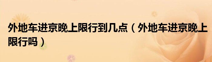 外地车进京晚上限行到几点（外地车进京晚上限行吗）