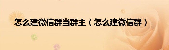 怎么建微信群当群主(怎么建微信群)